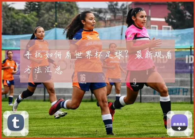 手机如何看世界杯足球？最新观看方法汇总