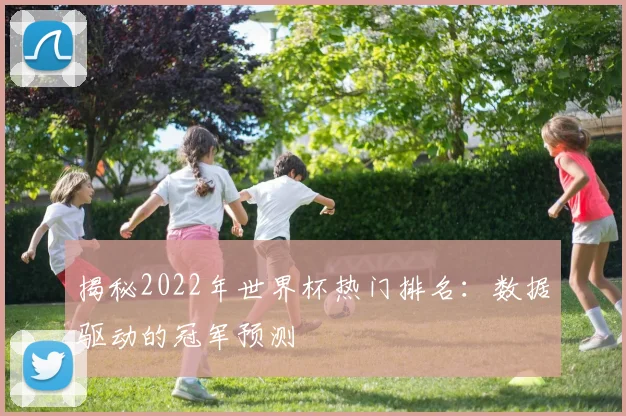揭秘2022年世界杯热门排名：数据驱动的冠军预测