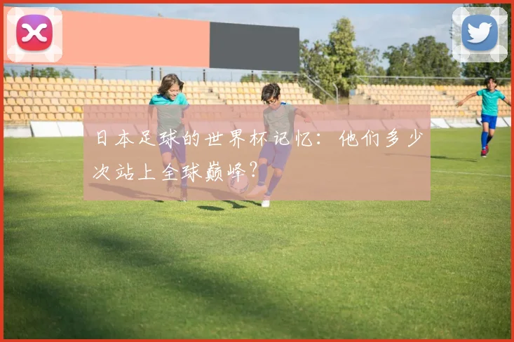 日本足球的世界杯记忆：他们多少次站上全球巅峰？