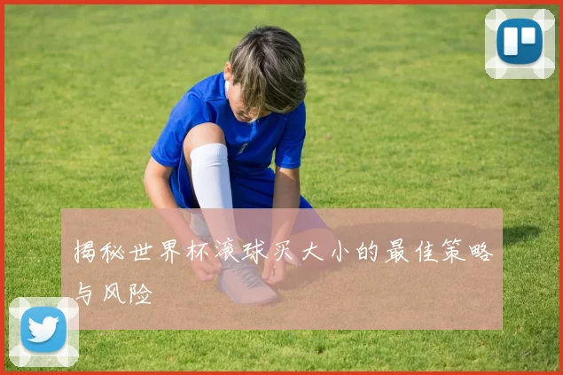揭秘世界杯滚球买大小的最佳策略与风险